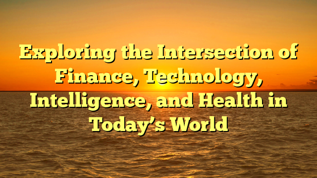 Exploring the Intersection of Finance, Technology, Intelligence, and Health in Today’s World
