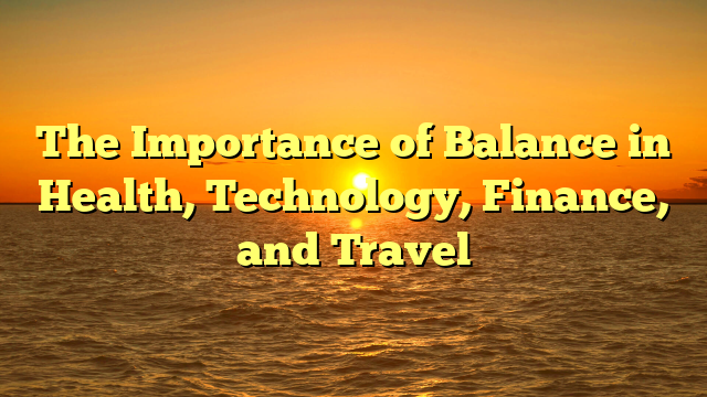 The Importance of Balance in Health, Technology, Finance, and Travel