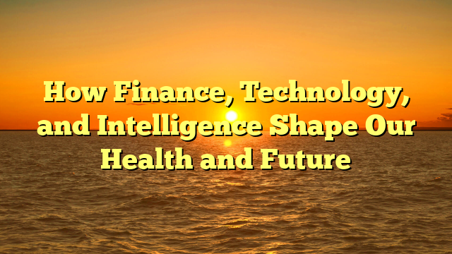 How Finance, Technology, and Intelligence Shape Our Health and Future