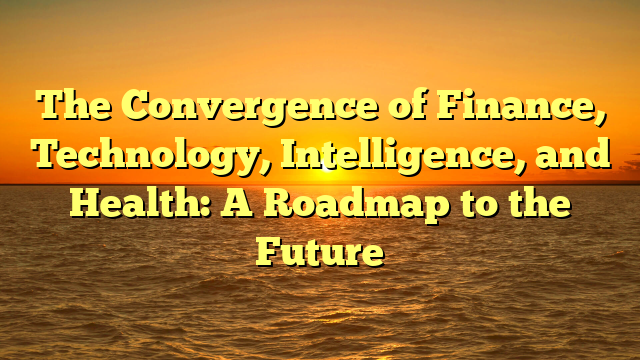 The Convergence of Finance, Technology, Intelligence, and Health: A Roadmap to the Future
