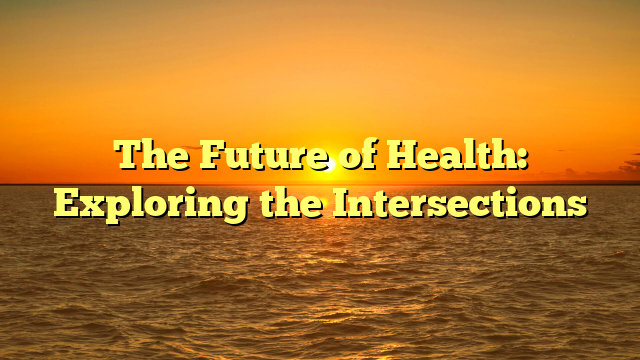 The Future of Health: Exploring the Intersections