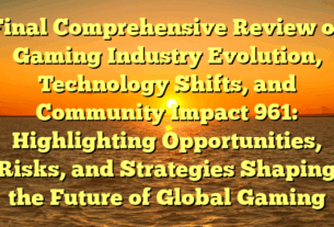 Final Comprehensive Review of Gaming Industry Evolution, Technology Shifts, and Community Impact 961: Highlighting Opportunities, Risks, and Strategies Shaping the Future of Global Gaming