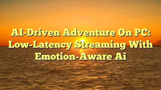 AI-Driven Adventure On PC: Low-Latency Streaming With Emotion-Aware Ai