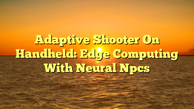 Adaptive Shooter On Handheld: Edge Computing With Neural Npcs