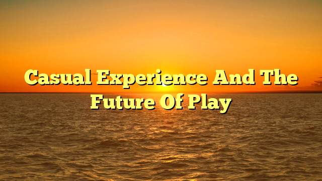 Casual Experience And The Future Of Play