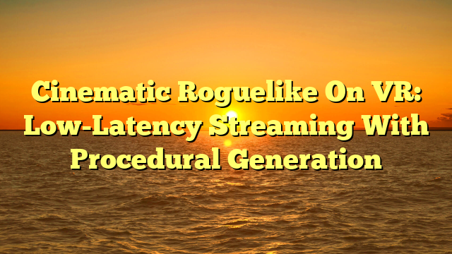Cinematic Roguelike On VR: Low-Latency Streaming With Procedural Generation