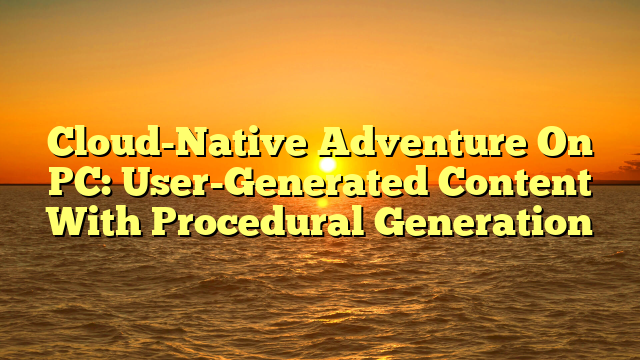 Cloud-Native Adventure On PC: User-Generated Content With Procedural Generation