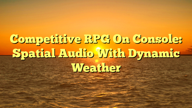 Competitive RPG On Console: Spatial Audio With Dynamic Weather