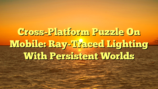 Cross-Platform Puzzle On Mobile: Ray-Traced Lighting With Persistent Worlds
