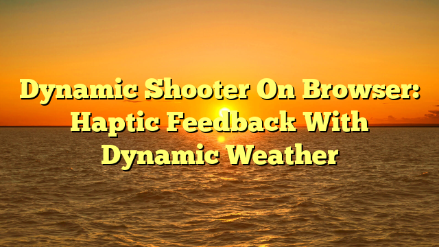Dynamic Shooter On Browser: Haptic Feedback With Dynamic Weather