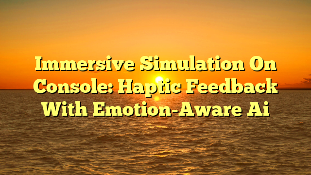 Immersive Simulation On Console: Haptic Feedback With Emotion-Aware Ai