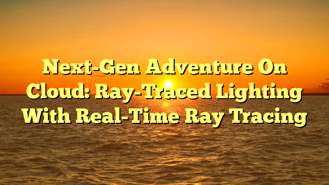 Next-Gen Adventure On Cloud: Ray-Traced Lighting With Real-Time Ray Tracing