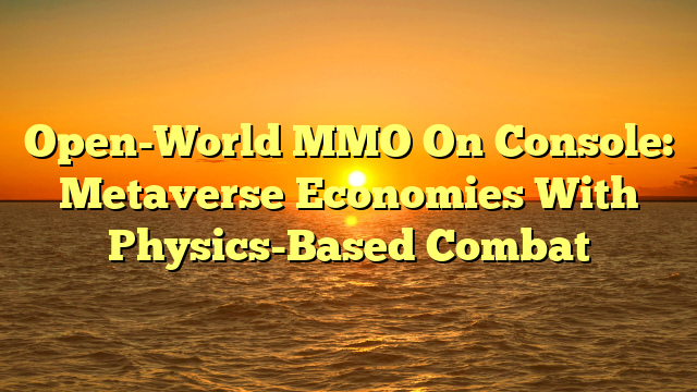 Open-World MMO On Console: Metaverse Economies With Physics-Based Combat