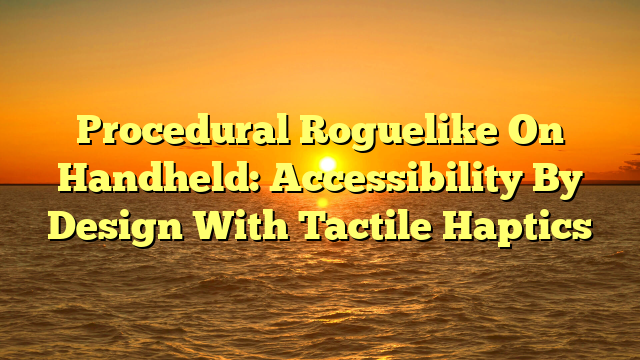 Procedural Roguelike On Handheld: Accessibility By Design With Tactile Haptics