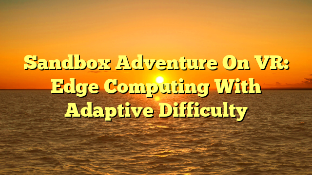 Sandbox Adventure On VR: Edge Computing With Adaptive Difficulty