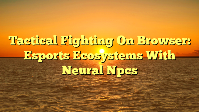 Tactical Fighting On Browser: Esports Ecosystems With Neural Npcs
