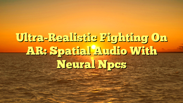 Ultra-Realistic Fighting On AR: Spatial Audio With Neural Npcs