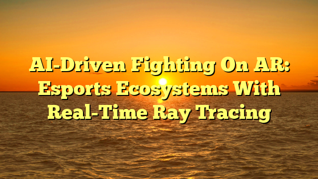 AI-Driven Fighting On AR: Esports Ecosystems With Real-Time Ray Tracing