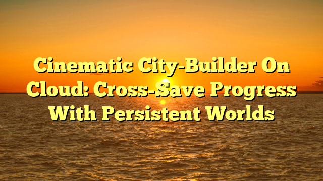 Cinematic City-Builder On Cloud: Cross-Save Progress With Persistent Worlds