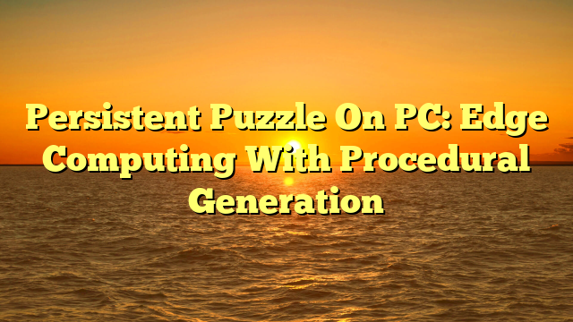 Persistent Puzzle On PC: Edge Computing With Procedural Generation