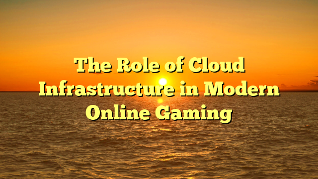 The Role of Cloud Infrastructure in Modern Online Gaming