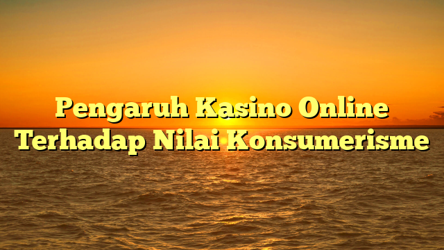 Pengaruh Kasino Online Terhadap Nilai Konsumerisme