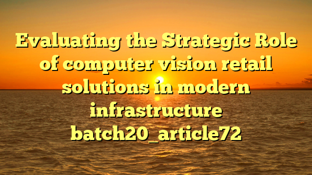 Evaluating the Strategic Role of computer vision retail solutions in modern infrastructure batch20_article72