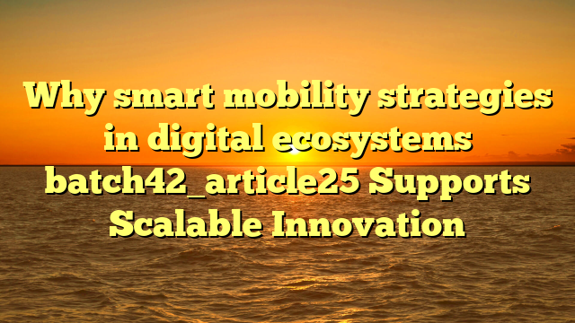 Why smart mobility strategies in digital ecosystems batch42_article25 Supports Scalable Innovation