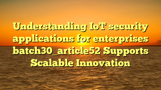 Understanding IoT security applications for enterprises batch30_article52 Supports Scalable Innovation