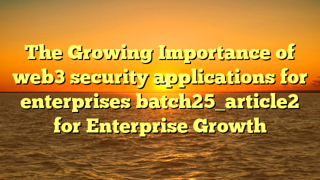 The Growing Importance of web3 security applications for enterprises batch25_article2 for Enterprise Growth