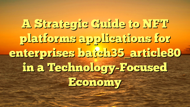 A Strategic Guide to NFT platforms applications for enterprises batch35_article80 in a Technology-Focused Economy