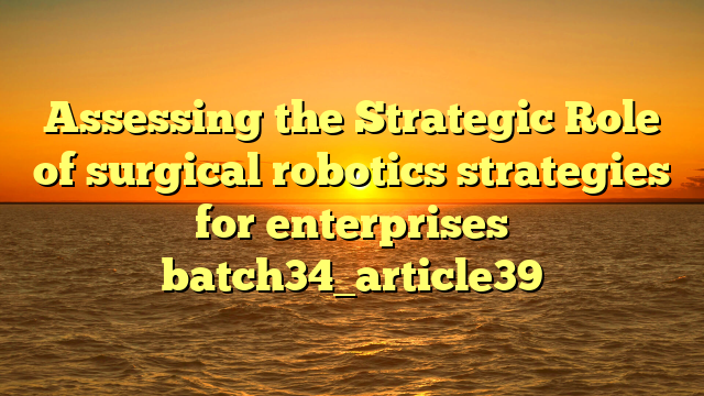 Assessing the Strategic Role of surgical robotics strategies for enterprises batch34_article39