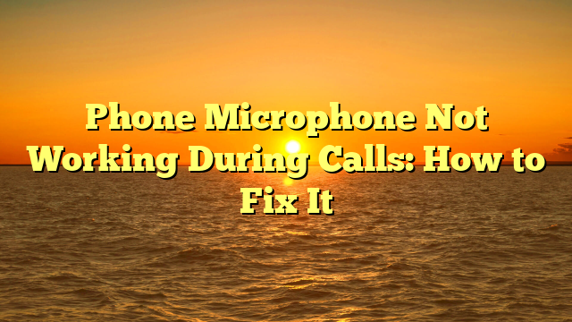 Phone Microphone Not Working During Calls: How to Fix It